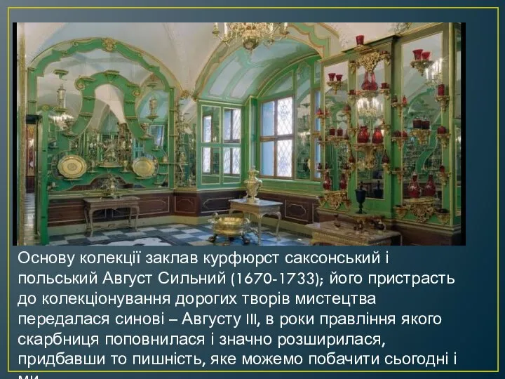 Основу колекції заклав курфюрст саксонський і польський Август Сильний (1670-1733); його