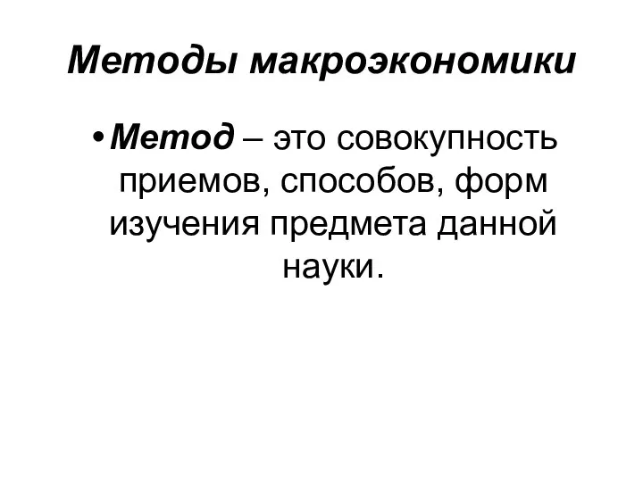 Методы макроэкономики Метод – это совокупность приемов, способов, форм изучения предмета данной науки.