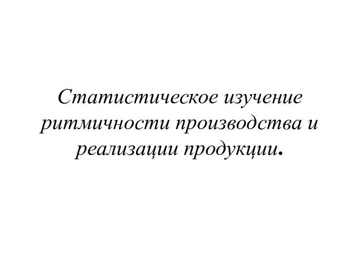 Статистическое изучение ритмичности производства и реализации продукции.