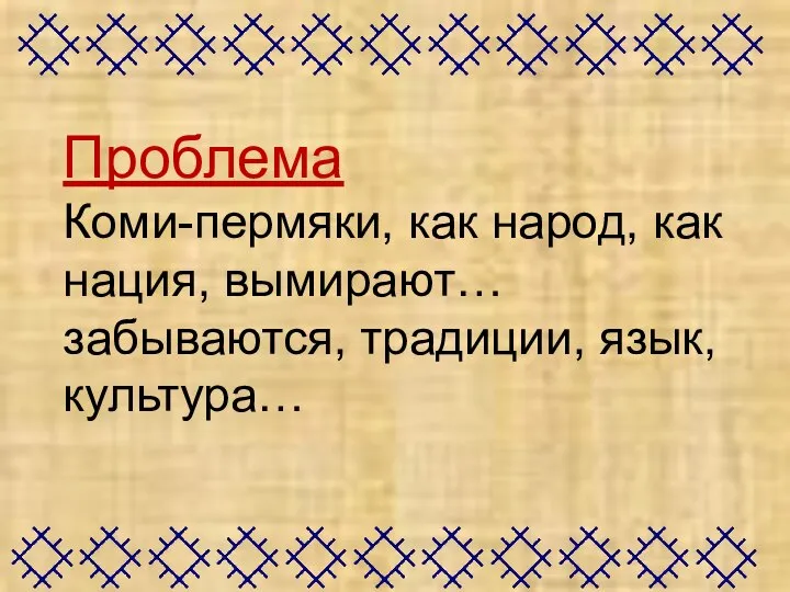 Проблема Коми-пермяки, как народ, как нация, вымирают… забываются, традиции, язык, культура…