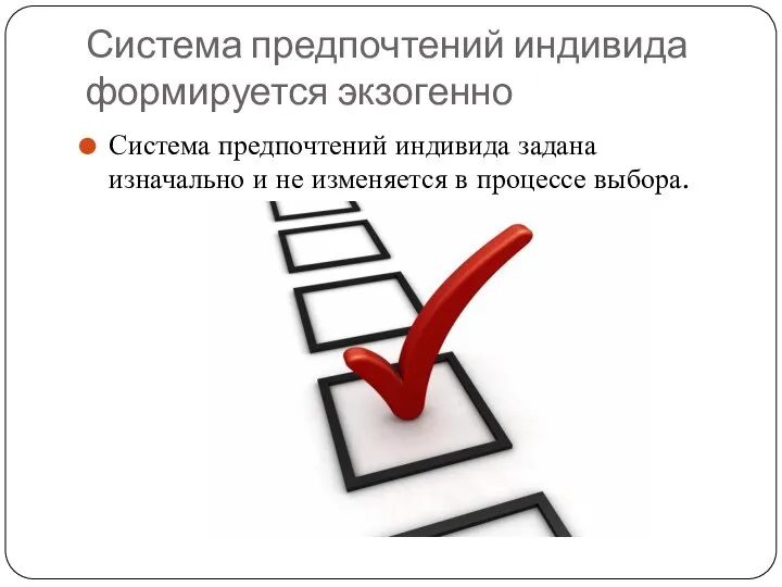 Система предпочтений индивида формируется экзогенно Система предпочтений индивида задана изначально и не изменяется в процессе выбора.