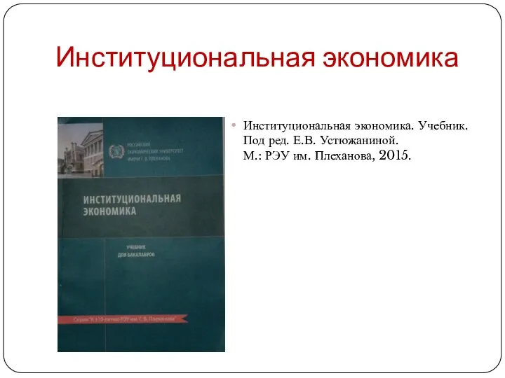 Институциональная экономика Институциональная экономика. Учебник. Под ред. Е.В. Устюжаниной. М.: РЭУ им. Плеханова, 2015.