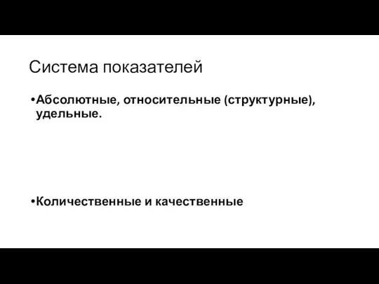 Система показателей Абсолютные, относительные (структурные), удельные. Количественные и качественные