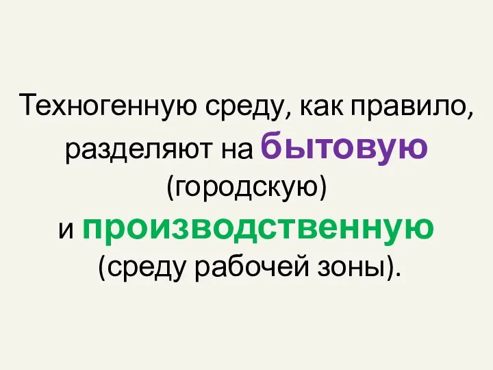 Техногенную среду, как правило, разделяют на бытовую (городскую) и производственную (среду рабочей зоны).