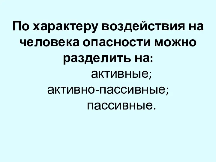 По характеру воздействия на человека опасности можно разделить на: активные; активно-пассивные; пассивные.