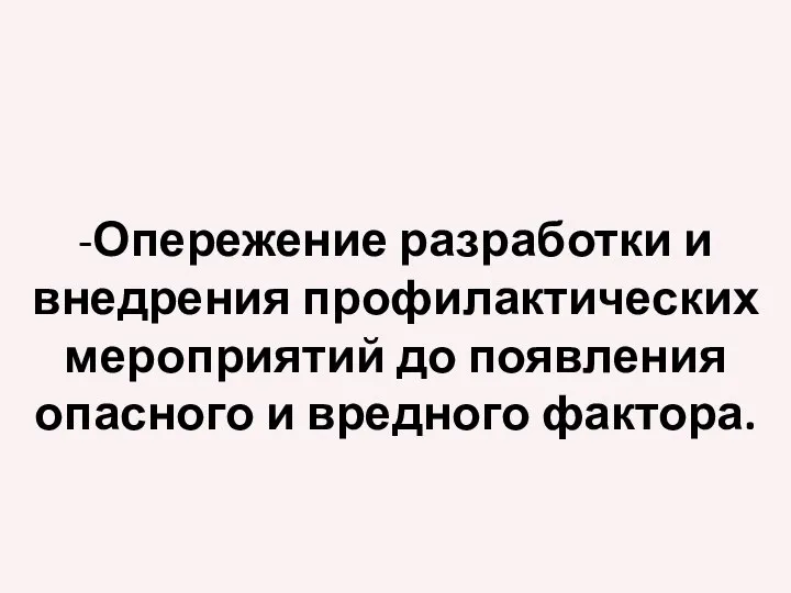 -Опережение разработки и внедрения профилактических мероприятий до появления опасного и вредного фактора.