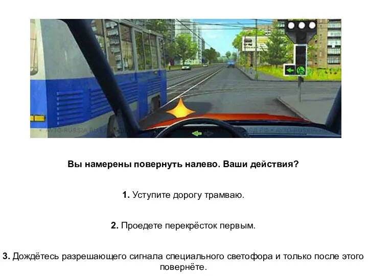 Вы намерены повернуть налево. Ваши действия? 1. Уступите дорогу трамваю. 2.