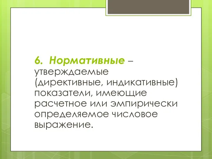 6. Нормативные – утверждаемые (директивные, индикативные) показатели, имеющие расчетное или эмпирически определяемое числовое выражение.