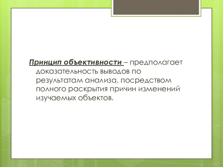 Принцип объективности – предполагает доказательность выводов по результатам анализа, посредством полного раскрытия причин изменений изучаемых объектов.