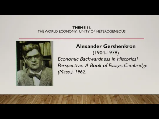 THEME 1I. THE WORLD ECONOMY: UNITY OF HETEROGENEOUS Alexander Gershenkron (1904-1978)