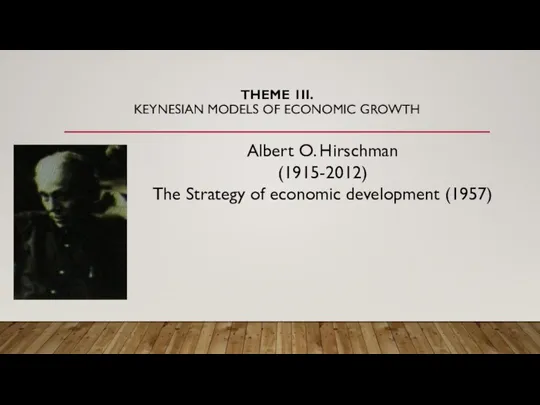 THEME 1II. KEYNESIAN MODELS OF ECONOMIC GROWTH Albert O. Hirschman (1915-2012)