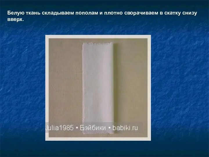 Белую ткань складываем пополам и плотно сворачиваем в скатку снизу вверх.