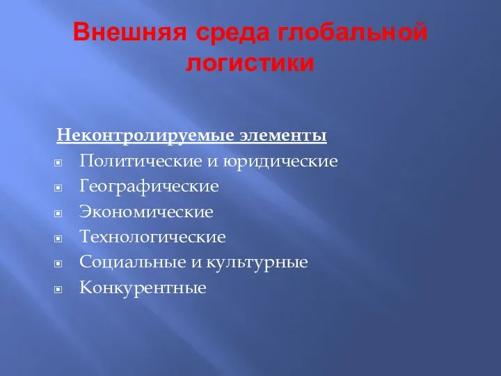 Внешняя среда глобальной логистики Неконтролируемые элементы Политические и юридические Географические Экономические Технологические Социальные и культурные Конкурентные