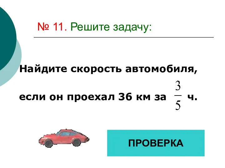 № 11. Решите задачу: Найдите скорость автомобиля, если он проехал 36 км за ч. ПРОВЕРКА