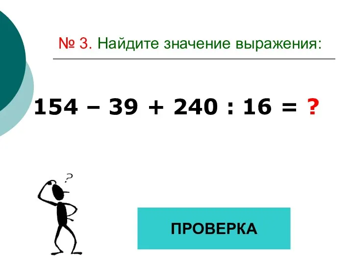 № 3. Найдите значение выражения: 154 – 39 + 240 : 16 = ? ПРОВЕРКА