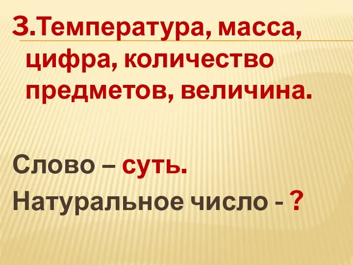 3.Температура, масса, цифра, количество предметов, величина. Слово – суть. Натуральное число - ?