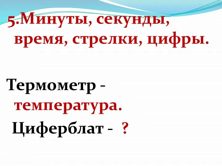 5.Минуты, секунды, время, стрелки, цифры. Термометр - температура. Циферблат - ?