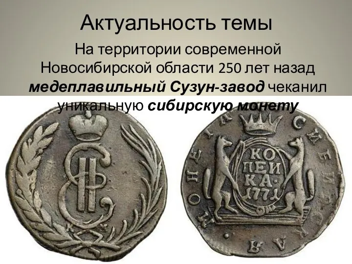 Актуальность темы На территории современной Новосибирской области 250 лет назад медеплавильный Сузун-завод чеканил уникальную сибирскую монету