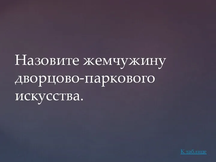 Назовите жемчужину дворцово-паркового искусства. К таблице