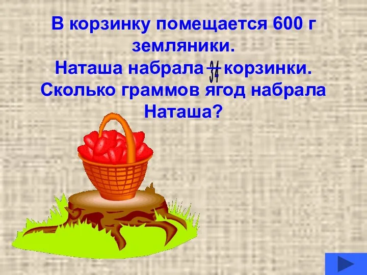 В корзинку помещается 600 г земляники. Наташа набрала корзинки. Сколько граммов ягод набрала Наташа? 3 4