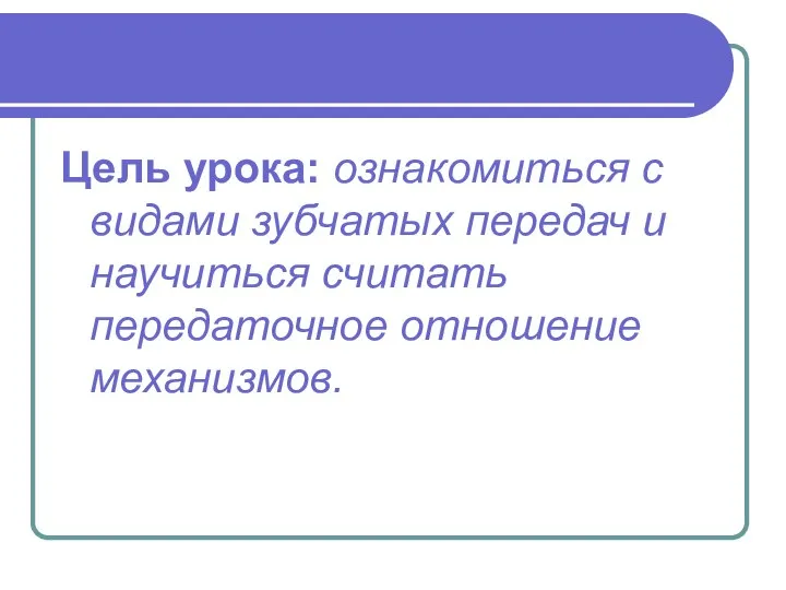 Цель урока: ознакомиться с видами зубчатых передач и научиться считать передаточное отношение механизмов.