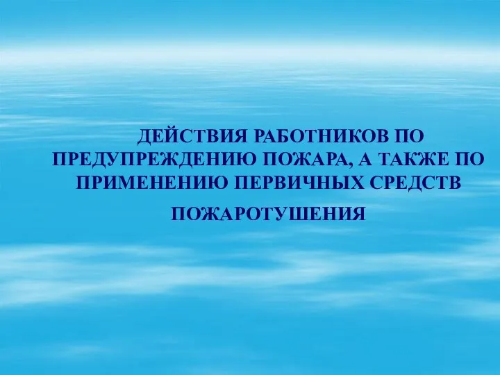 ДЕЙСТВИЯ РАБОТНИКОВ ПО ПРЕДУПРЕЖДЕНИЮ ПОЖАРА, А ТАКЖЕ ПО ПРИМЕНЕНИЮ ПЕРВИЧНЫХ СРЕДСТВ ПОЖАРОТУШЕНИЯ