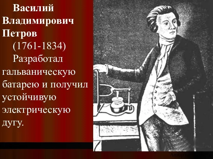 Василий Владимирович Петров (1761-1834) Разработал гальваническую батарею и получил устойчивую электрическую дугу. Автор неизвестен