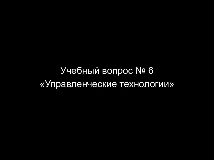 Учебный вопрос № 6 «Управленческие технологии»