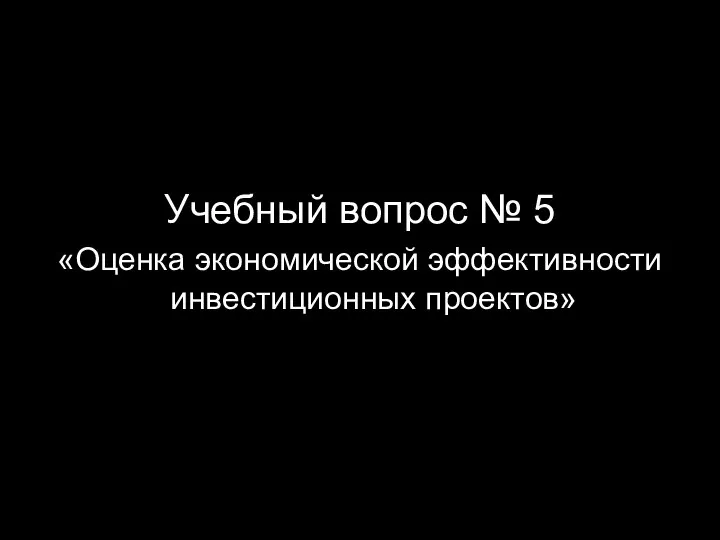 Учебный вопрос № 5 «Оценка экономической эффективности инвестиционных проектов»