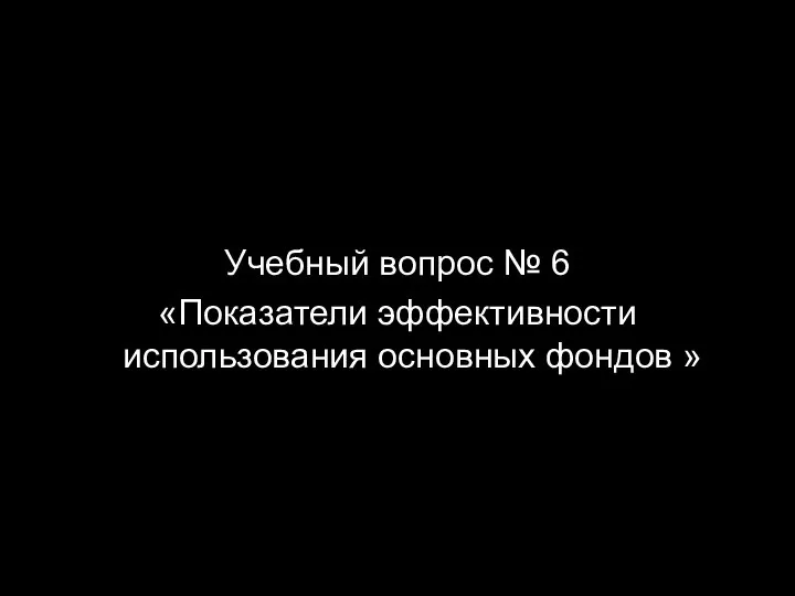 Учебный вопрос № 6 «Показатели эффективности использования основных фондов »