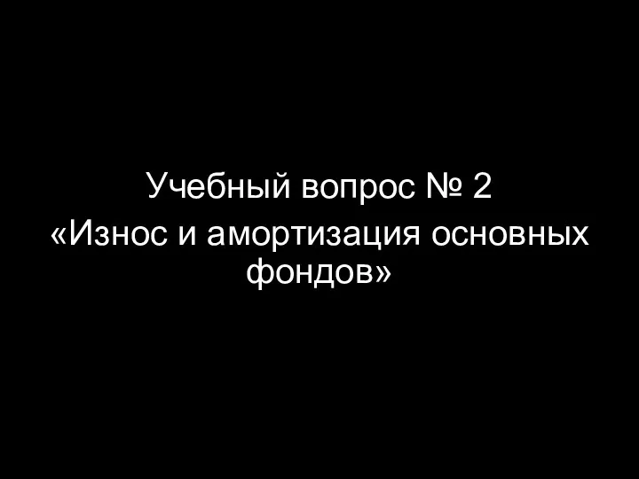 Учебный вопрос № 2 «Износ и амортизация основных фондов»