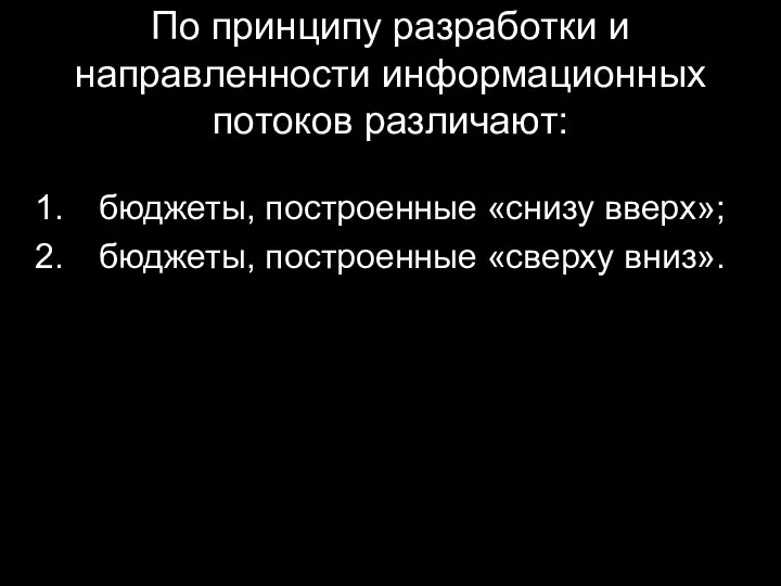 По принципу разработки и направленности информационных потоков различают: бюджеты, построенные «снизу вверх»; бюджеты, построенные «сверху вниз».