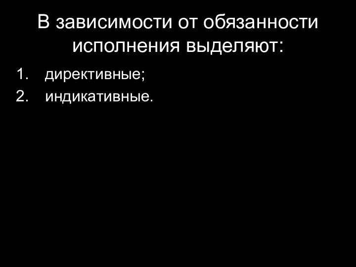 В зависимости от обязанности исполнения выделяют: директивные; индикативные.