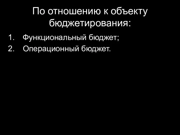 По отношению к объекту бюджетирования: Функциональный бюджет; Операционный бюджет.