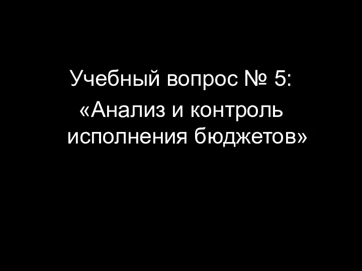 Учебный вопрос № 5: «Анализ и контроль исполнения бюджетов»