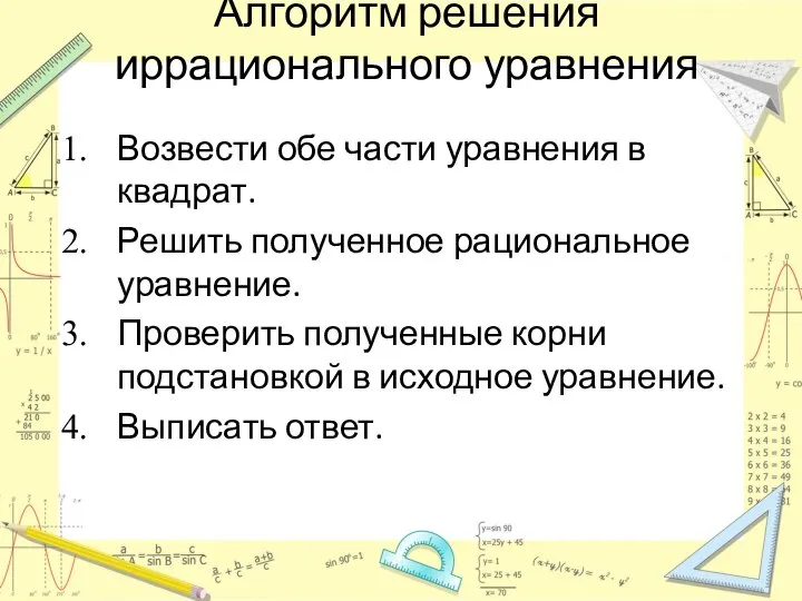 Алгоритм решения иррационального уравнения Возвести обе части уравнения в квадрат. Решить