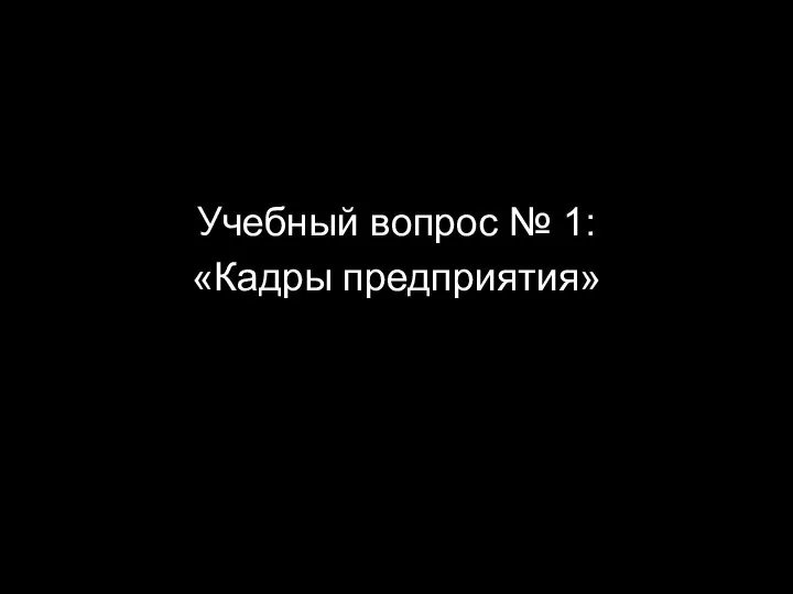 Учебный вопрос № 1: «Кадры предприятия»