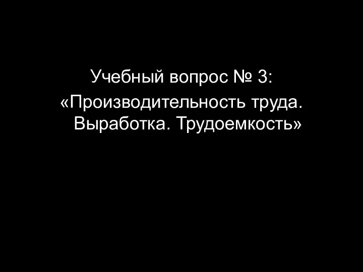 Учебный вопрос № 3: «Производительность труда. Выработка. Трудоемкость»