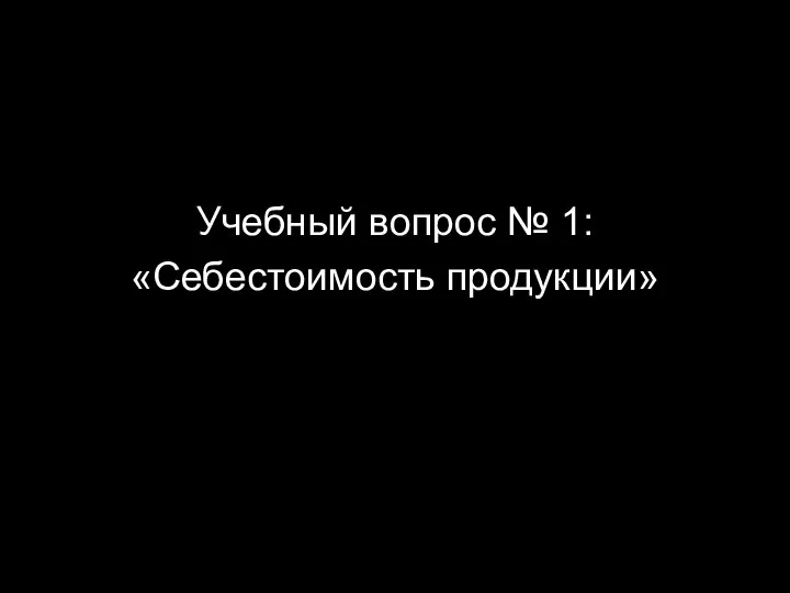 Учебный вопрос № 1: «Себестоимость продукции»