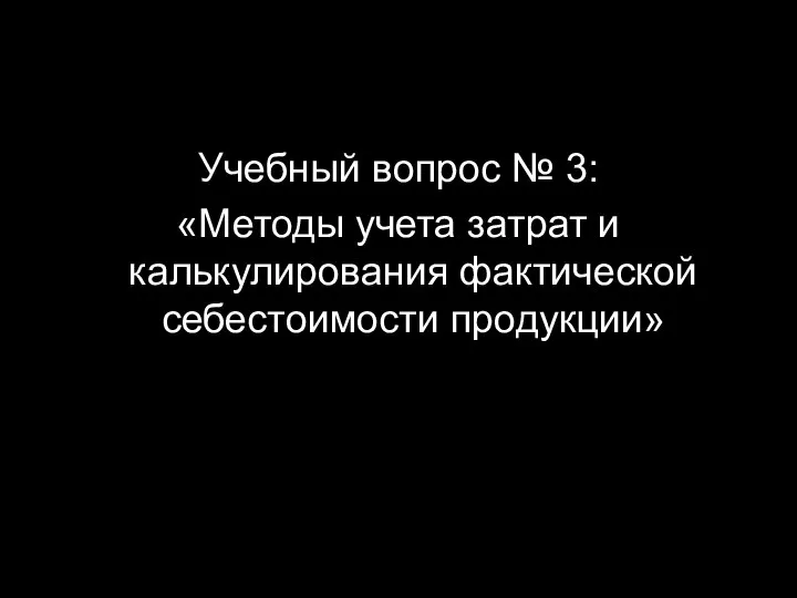 Учебный вопрос № 3: «Методы учета затрат и калькулирования фактической себестоимости продукции»