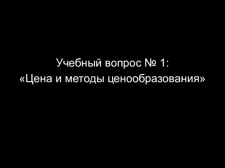 Учебный вопрос № 1: «Цена и методы ценообразования»