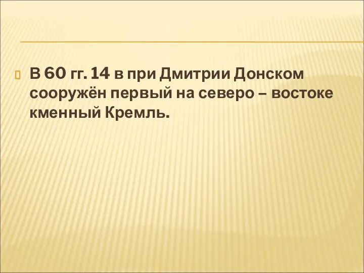 В 60 гг. 14 в при Дмитрии Донском сооружён первый на северо – востоке кменный Кремль.