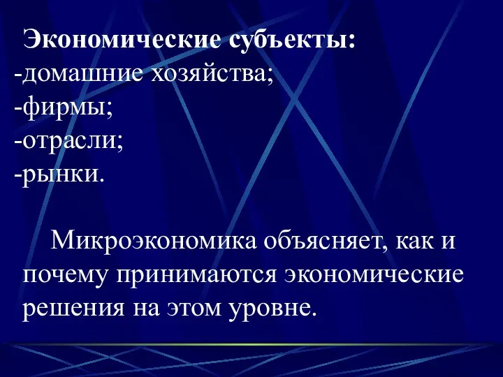 Экономические субъекты: домашние хозяйства; фирмы; отрасли; рынки. Микроэкономика объясняет, как и