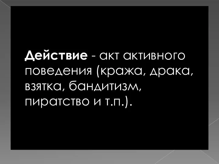 Действие - акт активного поведения (кража, драка, взятка, бандитизм, пиратство и т.п.).