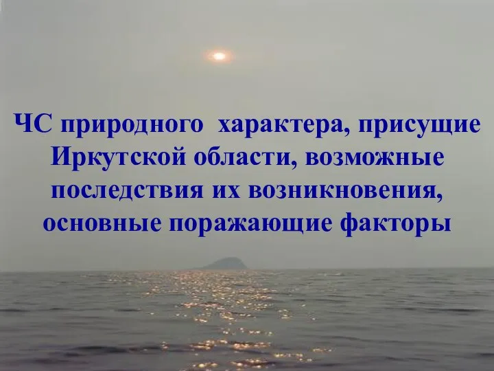 ЧС природного характера, присущие Иркутской области, возможные последствия их возникновения, основные поражающие факторы