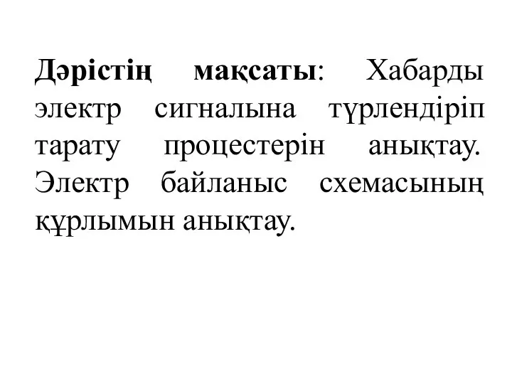 Дәрістің мақсаты: Хабарды электр сигналына түрлендіріп тарату процестерін анықтау. Электр байланыс схемасының құрлымын анықтау.