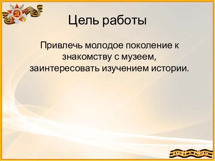 Цель работы Привлечь молодое поколение к знакомству с музеем, заинтересовать изучением истории.