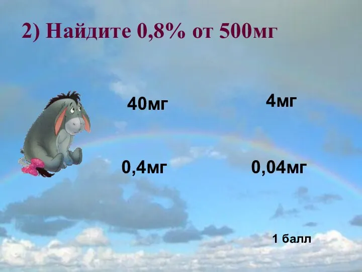 0,04мг 40мг 0,4мг 4мг 1 балл 2) Найдите 0,8% от 500мг