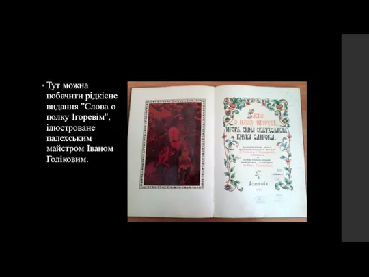 Тут можна побачити рідкісне видання "Слова о полку Ігоревім", ілюстроване палехським майстром Іваном Голіковим.