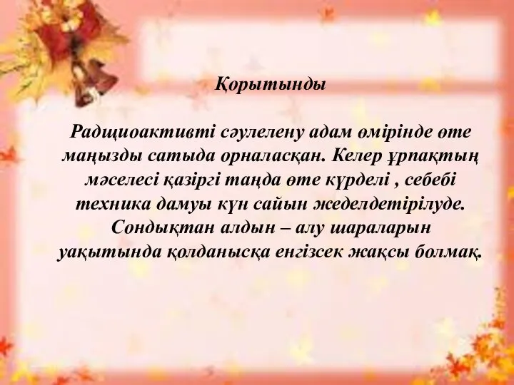 Қорытынды Радщиоактивті сәулелену адам өмірінде өте маңызды сатыда орналасқан. Келер ұрпақтың